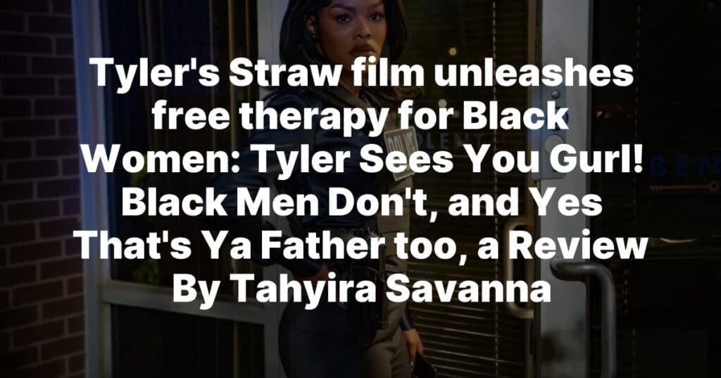 Tyler Sees You Gurl! Black Men Don’t, and Yes That’s Ya Father too, a Review By Tahyira Savanna, News In Progress